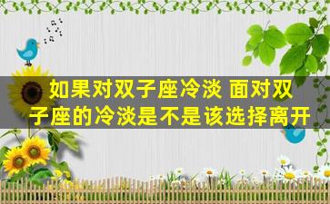 如果对双子座冷淡 面对双子座的冷淡是不是该选择离开